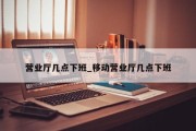 营业厅几点下班_移动营业厅几点下班