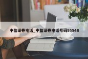 中信证券电话_中信证券电话号码95548