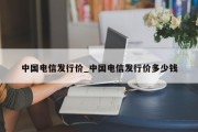 中国电信发行价_中国电信发行价多少钱