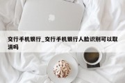 交行手机银行_交行手机银行人脸识别可以取消吗