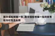 新华保险祥瑞一生_新华保险祥瑞一生终身寿险分红型怎么样