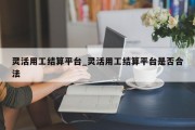 灵活用工结算平台_灵活用工结算平台是否合法