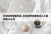 长城证券客服电话_长城证券客服电话人工服务是24小时