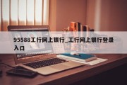 95588工行网上银行_工行网上银行登录入口