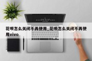 花呗怎么关闭不再使用_花呗怎么关闭不再使用vivo