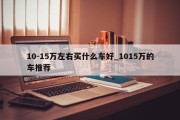 10-15万左右买什么车好_1015万的车推荐